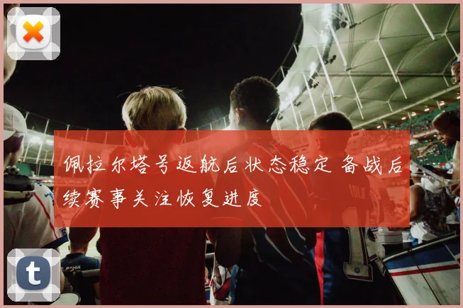 佩拉尔塔号返航后状态稳定 备战后续赛事关注恢复进度