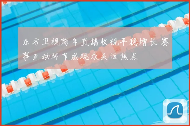 东方卫视跨年直播收视平稳增长 赛事互动环节成观众关注焦点