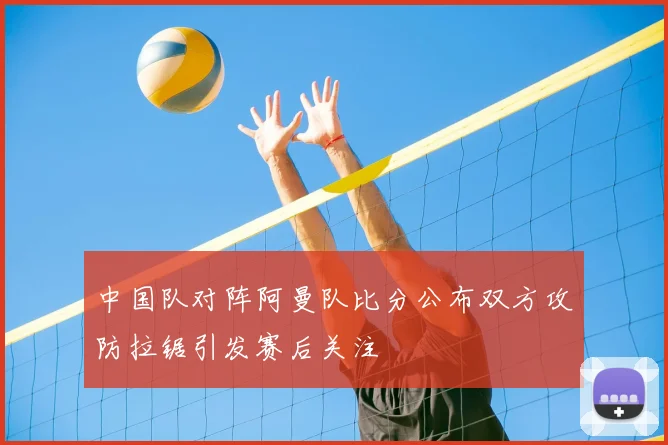 中国队对阵阿曼队比分公布双方攻防拉锯引发赛后关注