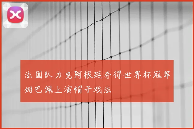 法国队力克阿根廷夺得世界杯冠军姆巴佩上演帽子戏法