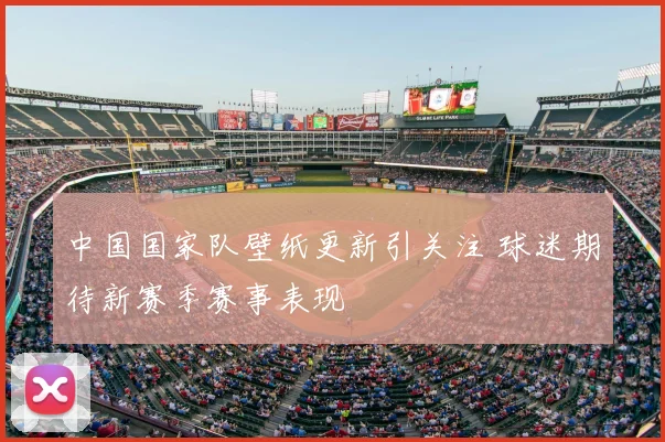 中国国家队壁纸更新引关注 球迷期待新赛季赛事表现