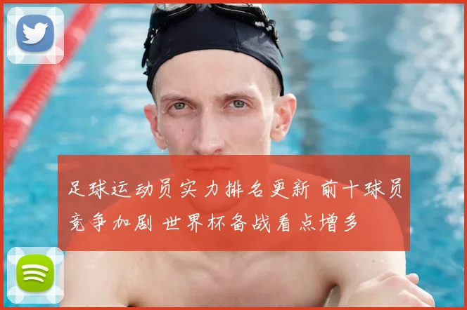 足球运动员实力排名更新 前十球员竞争加剧 世界杯备战看点增多