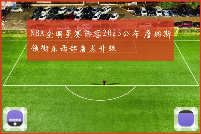 NBA全明星赛阵容2023公布 詹姆斯领衔东西部看点升级