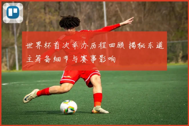 世界杯首次举办历程回顾 揭秘东道主筹备细节与赛事影响