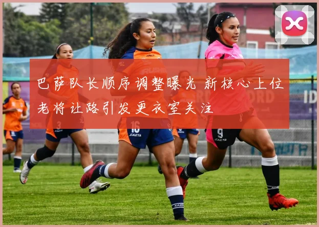 巴萨队长顺序调整曝光 新核心上位老将让路引发更衣室关注