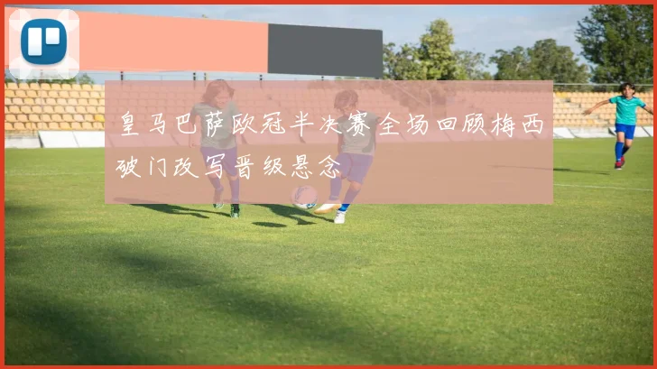 皇马巴萨欧冠半决赛全场回顾梅西破门改写晋级悬念