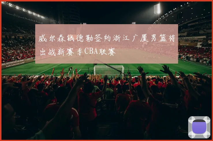 威尔森钱德勒签约浙江广厦男篮将出战新赛季CBA联赛