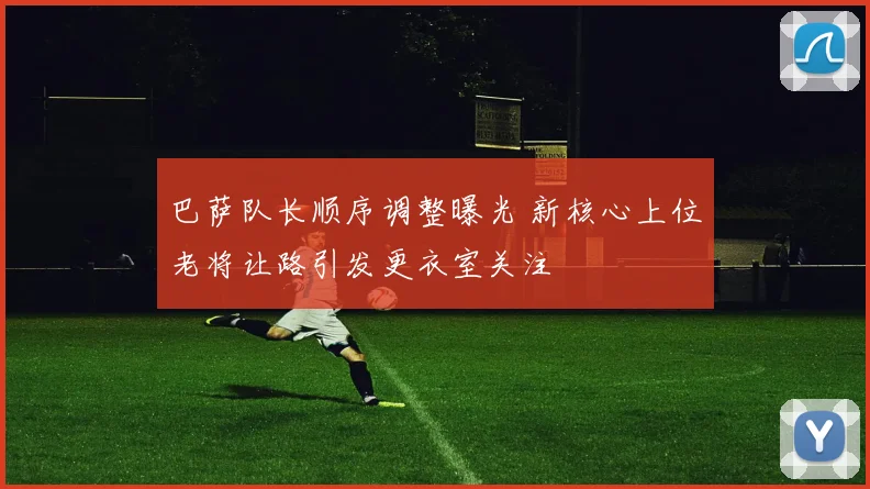 巴萨队长顺序调整曝光 新核心上位老将让路引发更衣室关注