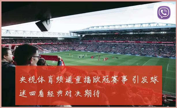 央视体育频道重播欧冠赛事 引发球迷回看经典对决期待