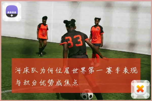 河床队为何位居世界第一 赛季表现与积分优势成焦点