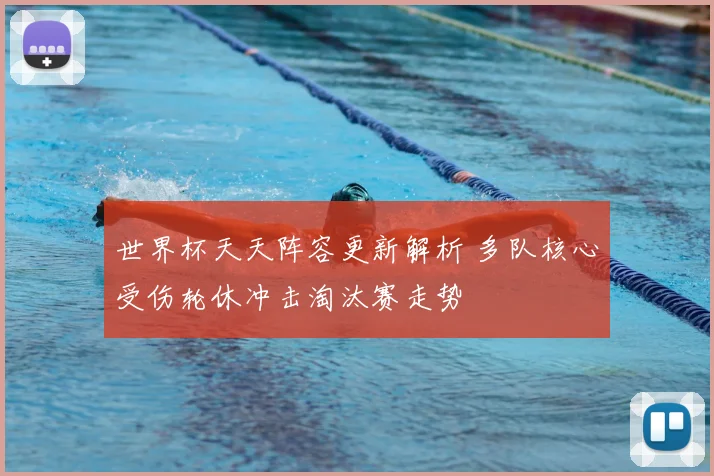 世界杯天天阵容更新解析 多队核心受伤轮休冲击淘汰赛走势