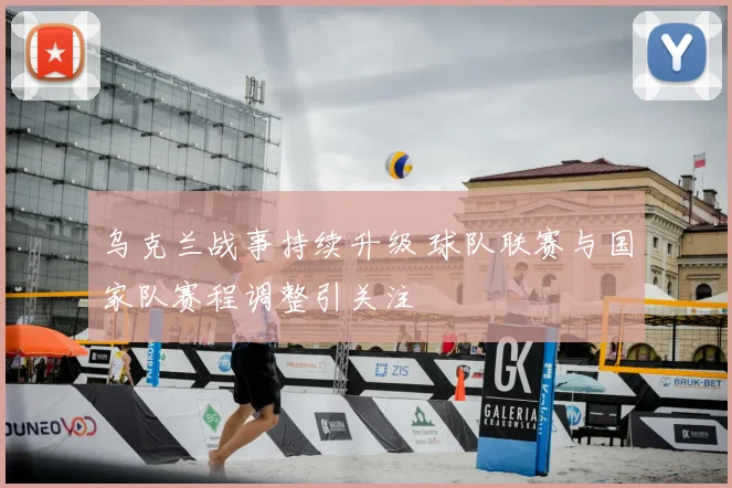 乌克兰战事持续升级 球队联赛与国家队赛程调整引关注