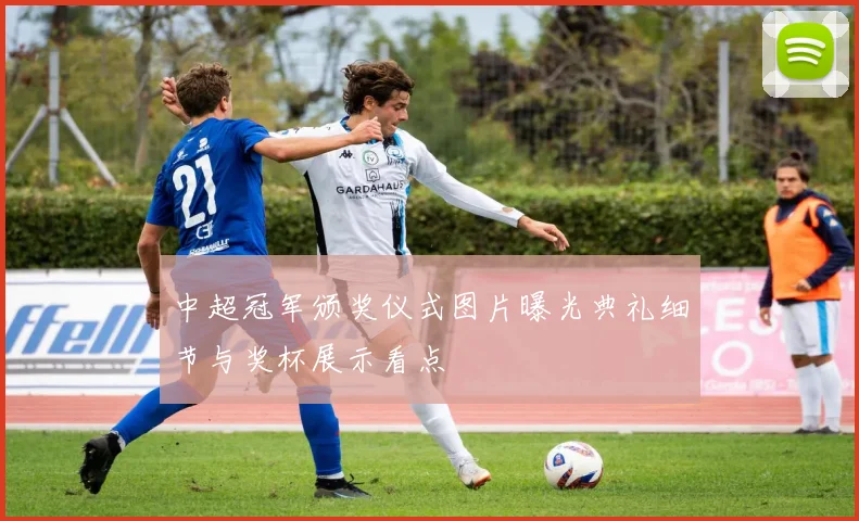 中超冠军颁奖仪式图片曝光典礼细节与奖杯展示看点