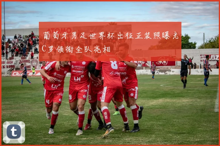 葡萄牙男足世界杯出征正装照曝光C罗领衔全队亮相
