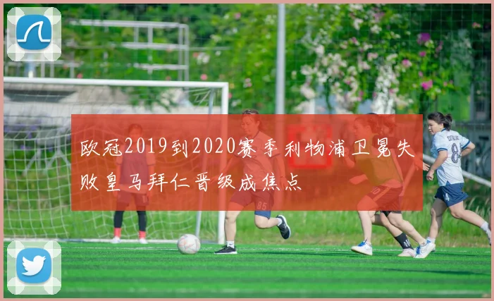 欧冠2019到2020赛季利物浦卫冕失败皇马拜仁晋级成焦点