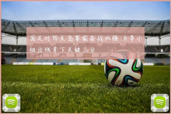 国足对阵关岛赛前备战加强 力争小组出线拿下关键三分