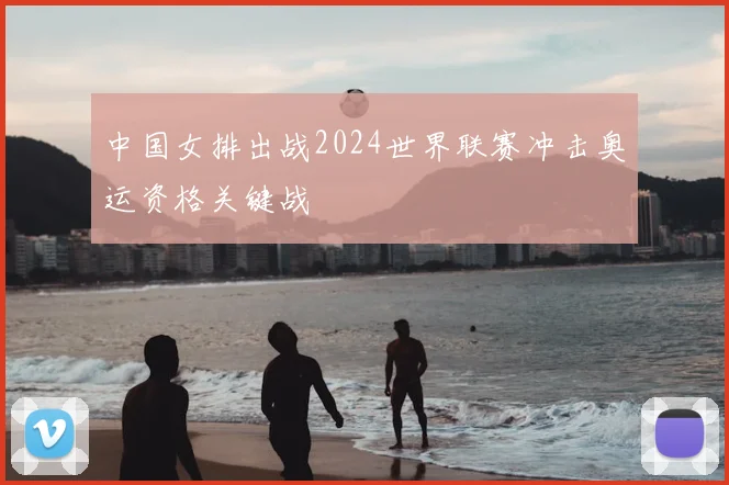 中国女排出战2024世界联赛冲击奥运资格关键战