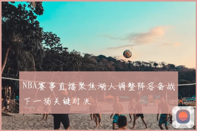 NBA赛事直播聚焦湖人调整阵容备战下一场关键对决