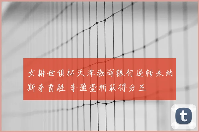 女排世俱杯天津渤海银行逆转米纳斯夺首胜 李盈莹斩获得分王