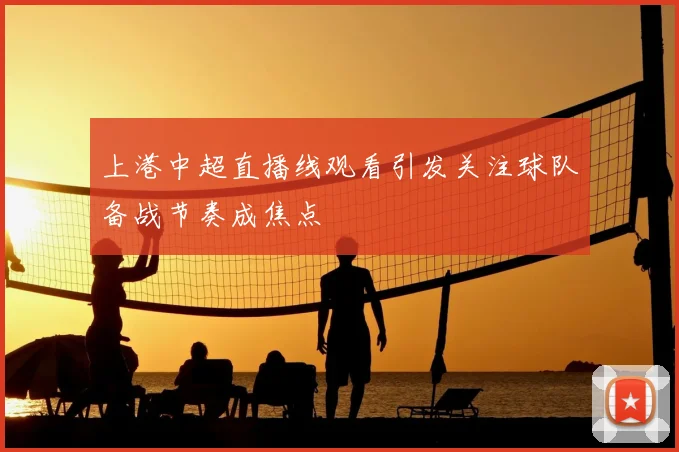 上港中超直播线观看引发关注球队备战节奏成焦点
