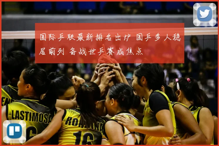 国际乒联最新排名出炉 国乒多人稳居前列 备战世乒赛成焦点