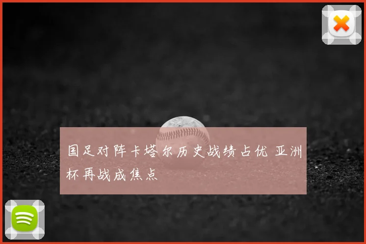 国足对阵卡塔尔历史战绩占优 亚洲杯再战成焦点