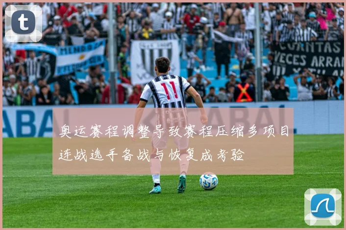 奥运赛程调整导致赛程压缩多项目连战选手备战与恢复成考验