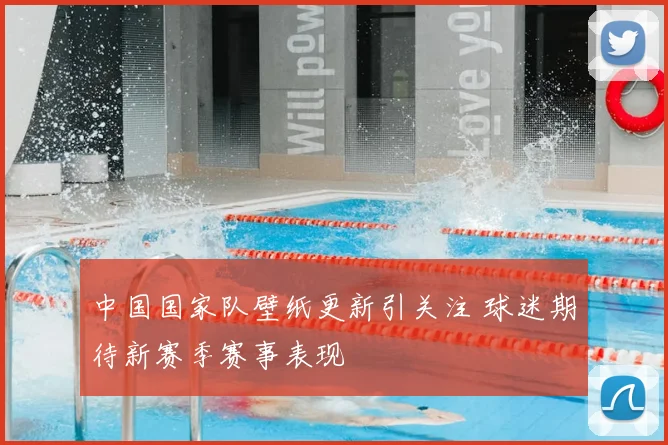 中国国家队壁纸更新引关注 球迷期待新赛季赛事表现