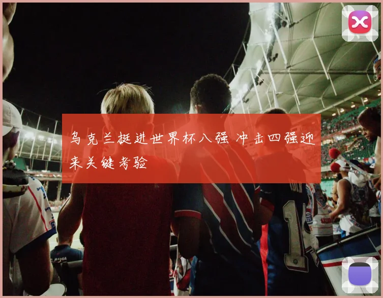 乌克兰挺进世界杯八强 冲击四强迎来关键考验