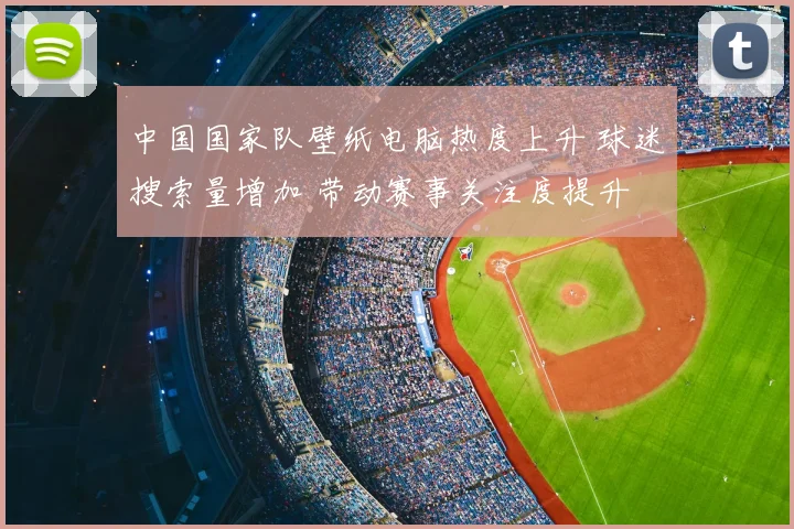 中国国家队壁纸电脑热度上升 球迷搜索量增加 带动赛事关注度提升