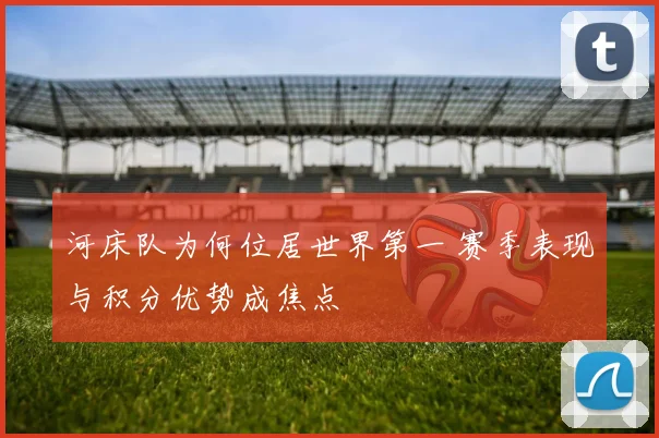 河床队为何位居世界第一 赛季表现与积分优势成焦点