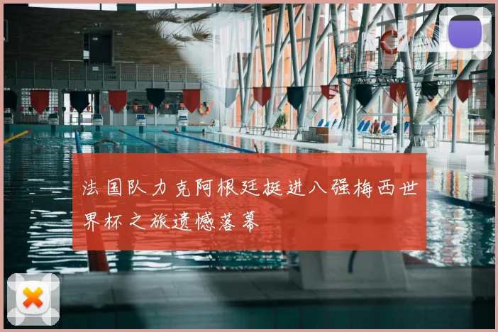 法国队力克阿根廷挺进八强梅西世界杯之旅遗憾落幕