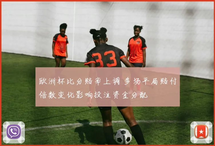 欧洲杯比分赔率上调 多场平局赔付倍数变化影响投注资金分配