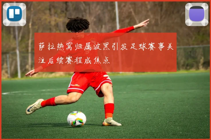 萨拉热窝归属波黑引发足球赛事关注后续赛程成焦点