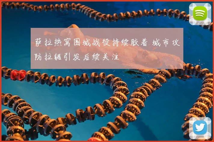 萨拉热窝围城战役持续胶着 城市攻防拉锯引发后续关注