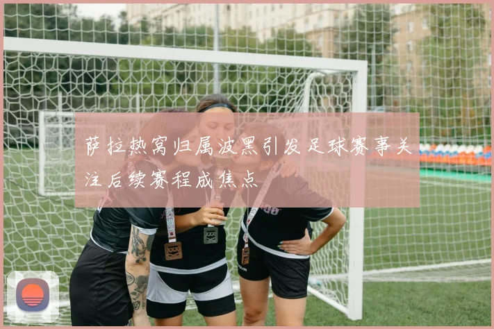 萨拉热窝归属波黑引发足球赛事关注后续赛程成焦点
