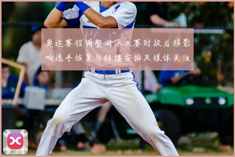 奥运赛程调整游泳决赛时段后移影响选手恢复与转播安排及媒体关注