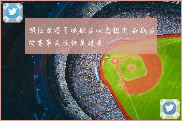 佩拉尔塔号返航后状态稳定 备战后续赛事关注恢复进度