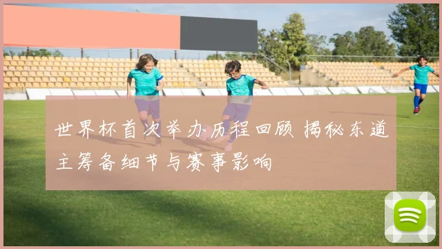 世界杯首次举办历程回顾 揭秘东道主筹备细节与赛事影响