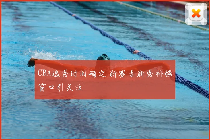 CBA选秀时间确定 新赛季新秀补强窗口引关注