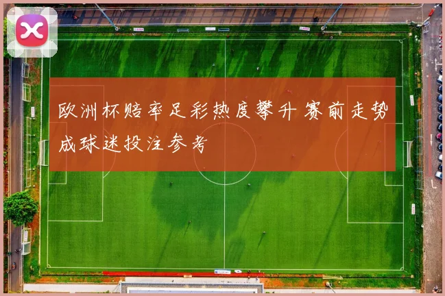 欧洲杯赔率足彩热度攀升 赛前走势成球迷投注参考