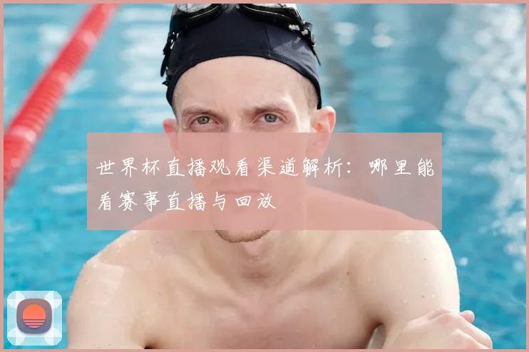 世界杯直播观看渠道解析：哪里能看赛事直播与回放