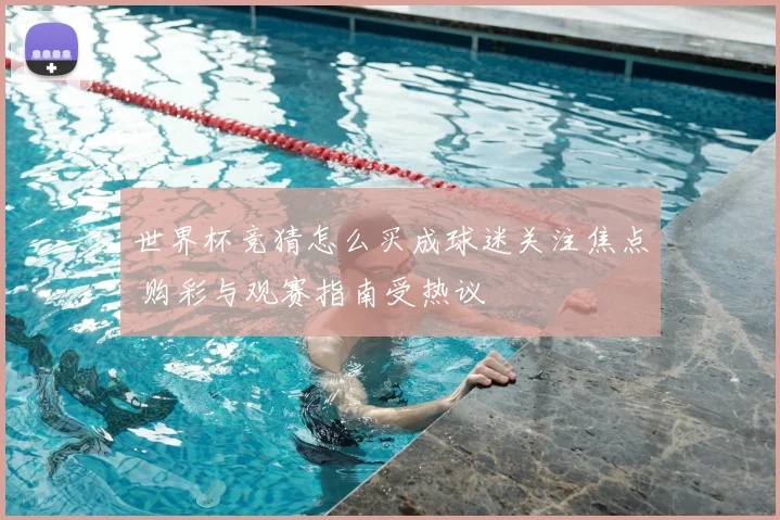 世界杯竞猜怎么买成球迷关注焦点 购彩与观赛指南受热议