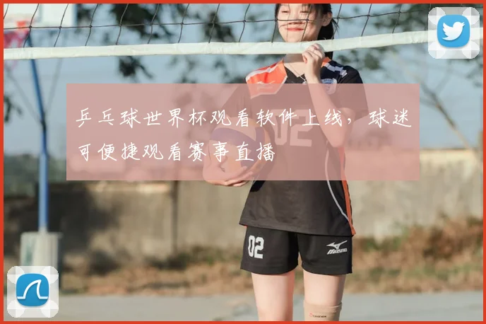 乒乓球世界杯观看软件上线,球迷可便捷观看赛事直播