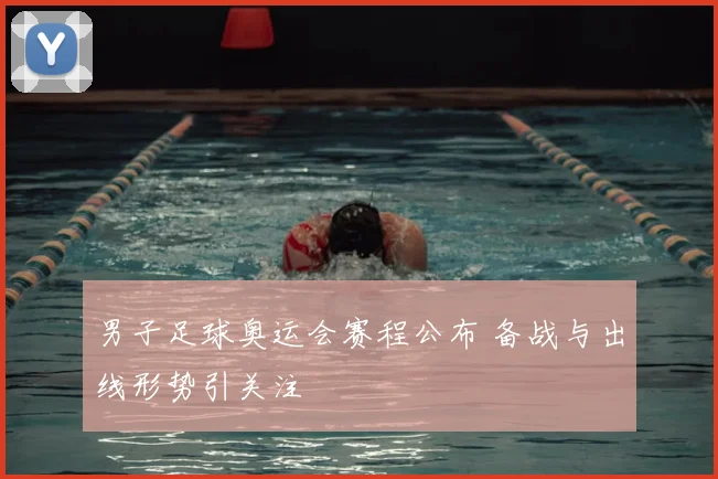 男子足球奥运会赛程公布 备战与出线形势引关注