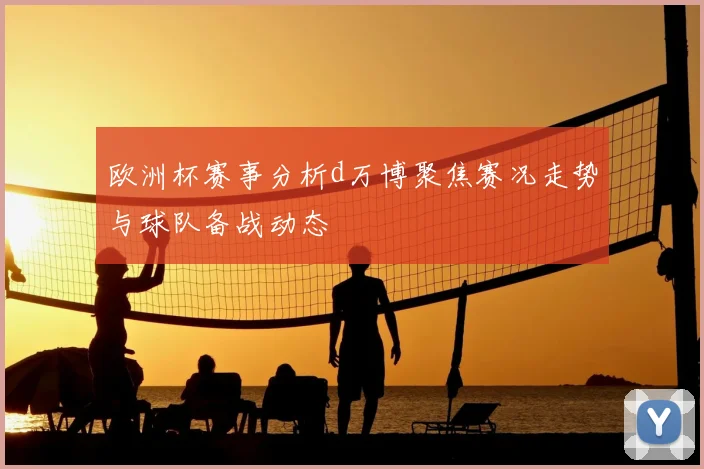 欧洲杯赛事分析d万博聚焦赛况走势与球队备战动态