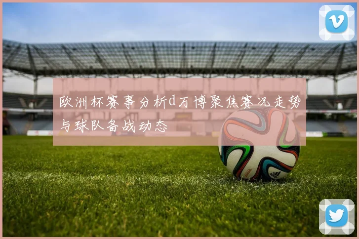 欧洲杯赛事分析d万博聚焦赛况走势与球队备战动态