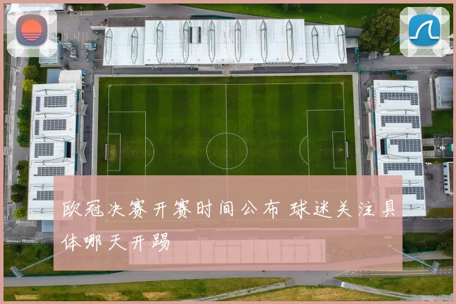 欧冠决赛开赛时间公布 球迷关注具体哪天开踢