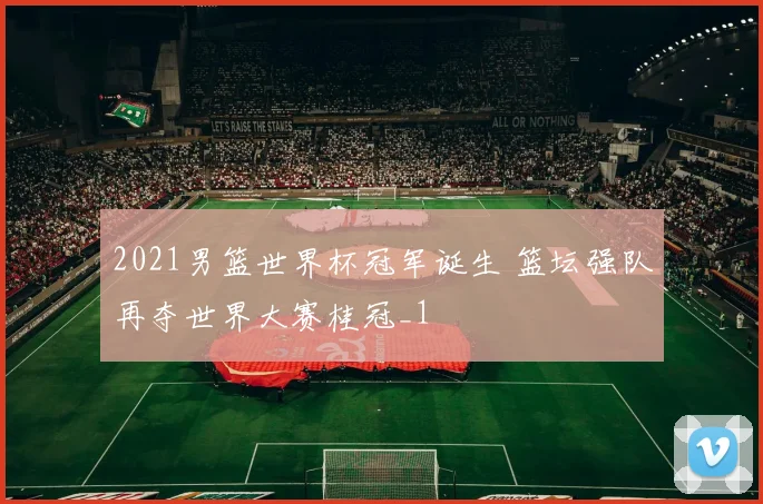 2021男篮世界杯冠军诞生 篮坛强队再夺世界大赛桂冠_1