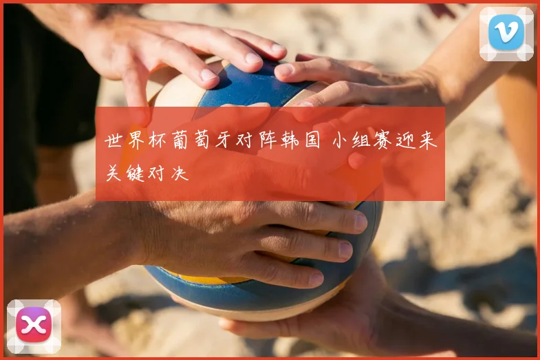 世界杯葡萄牙对阵韩国 小组赛迎来关键对决